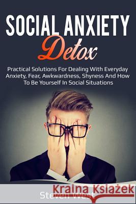 Social Anxiety Detox Practical Solutions for Dealing with Everyday Anxiety, Fear, Awkwardness, Shyness and How to Be Yourself in Social Situations Steven West 9781792150821 Independently Published