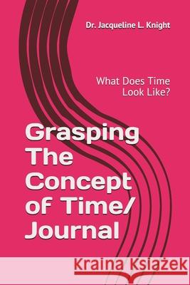 Grasping The Concept of Time: What Does Time Look Like? Knight, Jacqueline L. 9781792170621 Independently Published