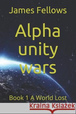 Alpha unity wars: Book 1 A World Lost Fellows, James 9781792181849