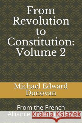 From Revolution to Constitution: Volume 2: From the French Alliance to Federal Hall Michael Edward Donovan 9781792186530