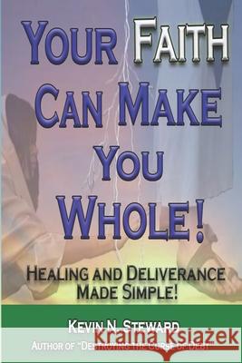 Your Faith Can Make You Whole!: Healing and Deliverance Made Simple! Kevin N. Steward 9781792306150 Independent Publisher