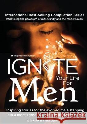 Ignite Your Life for Men: Thirty-five outstanding stories by men who are supporting other men to become the powerfully- enlightened, courageousl Jb Owen Peter Giesin 9781792306679