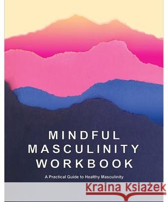 Mindful Masculinity Workbook: A Practical Guide to Healthier Masculinity Rocco Kayiatos 9781792333484 Intentional Man Project