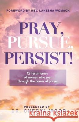 Pray, Pursue, Persist: 12 Testimonies of Women Who Soar Through the Power of Prayer Cheryl Wood 9781792337376 Cheryl Wood Empowers