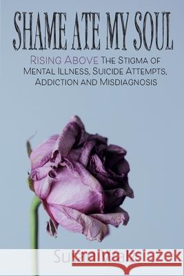 Shame Ate My Soul: Rising Above the Stigma of Mental Illness, Suicide Attempts, Addiction and Misdiagnosis Susan Walz 9781792340925 Bookdatabase.Online