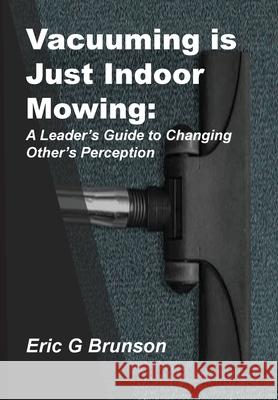 Vacuuming Is Just Indoor Mowing: A Leader's Guide to Changing Other's Perception Eric G. Brunson 9781792357190 Eric Brunson