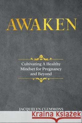 Awaken: Cultivating A Healthy Mindset for Pregnancy and Beyond Jacquelyn Clemmons 9781792360411 Kylanicole