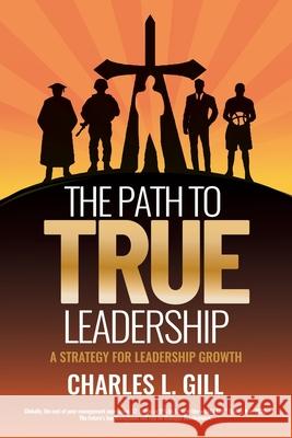 The Path To True Leadership: A Strategy for Leadership Growth Charles L. Gill 9781792367489