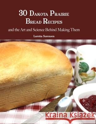 30 Dakota Prairie Bread Recipes and the Art and Science Behind Making Them Loretta Sorensen 9781792386749 Prairie Hearth Publishing, LLC