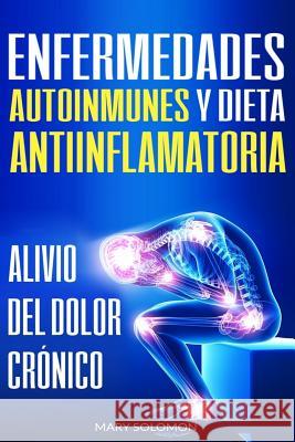 Enfermedades autoinmunes y dieta antiinflamatoria: Alivio del dolor crónico / Autoimmune Disease Anti-inflammatory Diet: Chronic Pain Relief (Libro en Espanol / Spanish Book Version) Mary Soloman 9781792605437 Independently Published