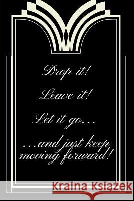 Drop It! Leave It! Let It Go...and Just Keep Moving Forward! Trueheart Designs 9781792613135