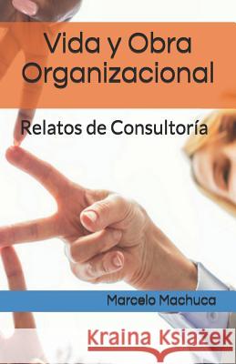 Vida y Obra Organizacional: Relatos de Consultoría Machuca, Marcelo 9781792618895 Independently Published