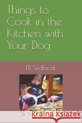 Things to Cook in the Kitchen with Your Dog Lb Sedlacek 9781792620744 Independently Published