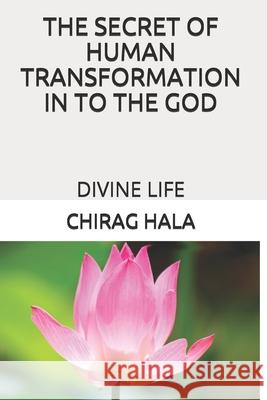 The Secret of Human Transformation in to the God: Divine Life Chirag Vishnubhai Hala 9781792621543 