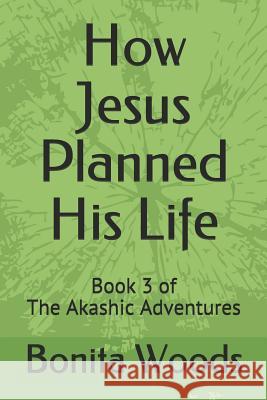 How Jesus Planned His Life: Book 3 of the Akashic Adventures Jesus O Bonita Woods 9781792626234 Independently Published