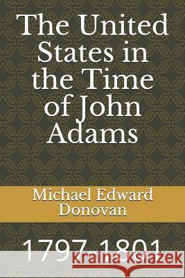 The United States in the Time of John Adams: 1797-1801 Michael Edward Donovan 9781792635793