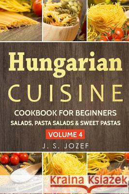 Hungarian Cuisine Cookbook for Beginners: Hungarian Cookbooks in English for Beginners Salads, Pasta Salads & Sweet Pastas the Most Popular Pasta Reci J. S. Jozef 9781792646799 Independently Published