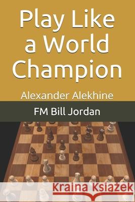 Play Like a World Champion: Alexander Alekhine Fm Bill Jordan 9781792668784