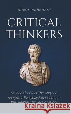 Critical Thinkers: Methods for Clear Thinking and Analysis in Everyday Situations from the Greatest Thinkers in History Albert Rutherford 9781792674181 Independently Published