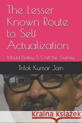 The Lesser Known Route to Self Actualization: Mould Destiny & Craft the Journey Trilok Kumar Jain 9781792684487