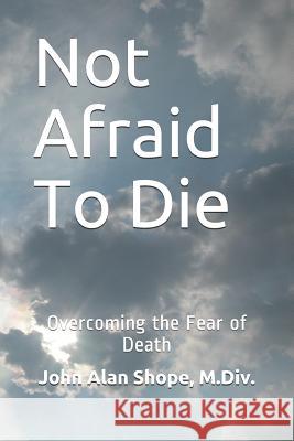 Not Afraid To Die: Overcoming the Fear of Death John Alan Shope M DIV 9781792685446 Independently Published