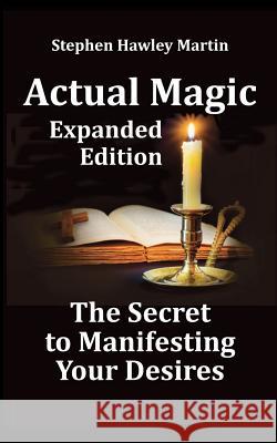 Actual Magic Expanded Edition, the Secret to Manifesting Your Desires Stephen Hawley Martin 9781792700378