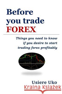 Before you trade forex: Things you need to know if you desire to start trading forex profitably Uko, Usiere 9781792714856 Independently Published