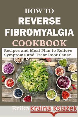 How to Reverse Fibromyalgia Cookbook: Recipes and Meal Plan to Relieve Symptoms and Treat Root Cause Erika Robinson 9781792720666