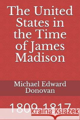 The United States in the Time of James Madison: 1809-1817 Michael Edward Donovan 9781792741500