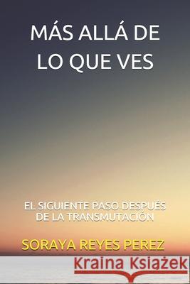 Más Allá de Lo Que Ves: El Siguiente Paso Después de la Transmutación Reyes Perez, Soraya 9781792743214 Independently Published