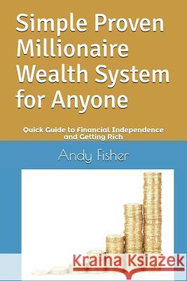 Simple Proven Millionaire Wealth System for Anyone: Your Quick Guide to Financial Independence and Getting Rich Andy Fisher 9781792743832 Independently Published