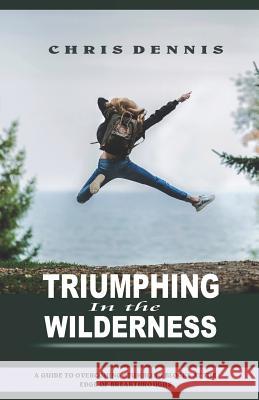 Triumphing in the Wilderness: A Guide to Overcoming Stumbling Blocks at the Edge of Breakthroughs Chris Dennis 9781792747410 Independently Published