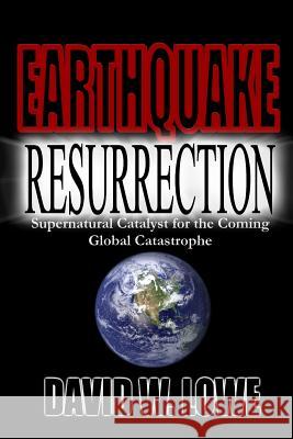 Earthquake Resurrection: Supernatural Catalyst for the Coming Global Catastrophe David W. Lowe 9781792779800