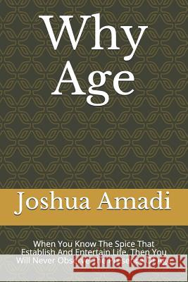 Why Age: When You Know The Spice That Establish And Entertain Life, Then You Will Never Observe The Presence Of Age Amadi, Joshua 9781792787348 Independently Published