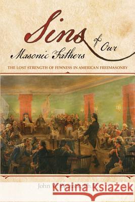 Sins of Our Masonic Fathers: The Lost Strength of Fewness in American Freemasonry John W. Bizzac 9781792789007 Independently Published