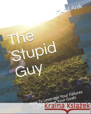 The Stupid Guy: How to Leverage Failures to Achieve Your Goals Muhit Anik 9781792799648 Independently Published