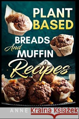 Plant Based Breads and Muffin Recipes: Beginner's Cookbook to Healthy Plant-Based Eating Anne W 9781792814143 Independently Published