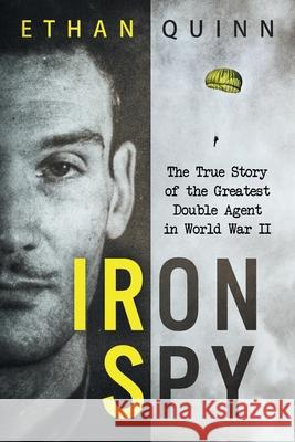 Iron Spy: The True Story of the Greatest Double Agent in World War II Ethan Quinn 9781792818783