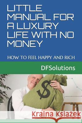 Little Manual for a Luxury Life with No Money: How to Feel Happy and Rich Df Solutions 9781792819131 Independently Published