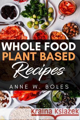 Plant Based Whole Food Recipes: Beginner's Cookbook to Healthy Plant-Based Eating Anne W 9781792820830 Independently Published