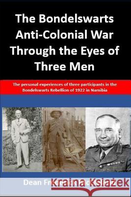 The Bondelswarts Anti-Colonial War Through the Eyes of Three Men: The personal experiences of three participants in the Bondelswarts Rebellion of 1922 McCleland, Dean 9781792829857 Independently Published