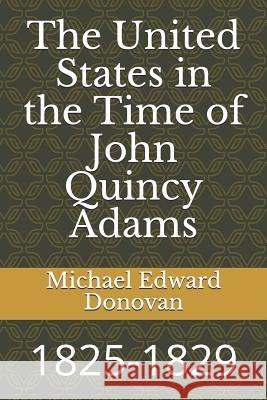 The United States in the Time of John Quincy Adams: 1825-1829 Michael Edward Donovan 9781792831287