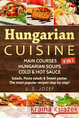 Hungarian Cuisine 4 in 1: Main Courses: Hungarian Cookbooks in English for Beginners, Hungarian Soups, Cold & Hot Sauces Salads, Pasta Salads & J. S. Jozef 9781792840142 Independently Published