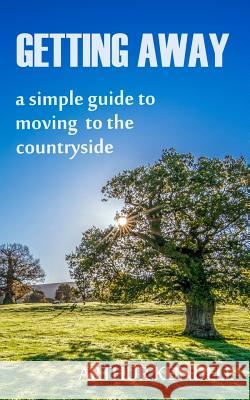 Getting Away: A Simple Guide to Moving to the Countryside Arthur Kundell 9781792840913 Independently Published