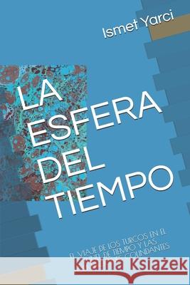 La Esfera del Tiempo: El Viaje de Los Turcos En El Tunel de Tiempo Y Las Formaciones Colindantes Ismet Yarci 9781792841989 Independently Published
