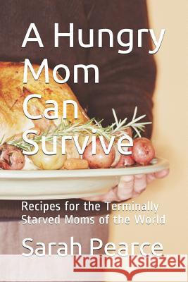 A Hungry Mom Can Survive: Recipes for the Terminally Starved Moms of the World Sarah Elizabeth Pearce 9781792843730