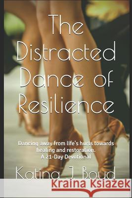 The Distracted Dance of Resilience: Dancing away from life's hurts towards healing and restoration. Boyd, Katina J. 9781792853906