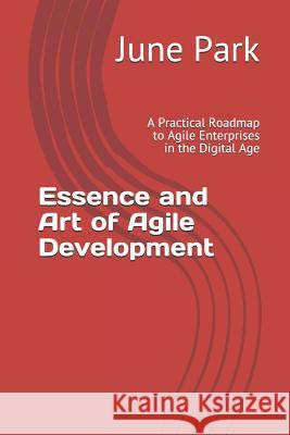 Essence and Art of Agile Development: A Practical Roadmap to Agile Enterprises in the Digital Age June Sung Park 9781792855382