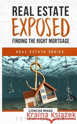 Real Estate Exposed: Finding the Right Mortgage Concise Reads Peter Oliver 9781792857799 Independently Published