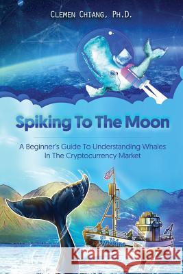 Spiking to the Moon: A Beginner's Guide to Understanding Whales in the Cryptocurrency Market Clemen Chian 9781792873157 Independently Published